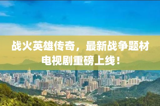 战火英雄传奇，最新战争题材电视剧重磅上线！