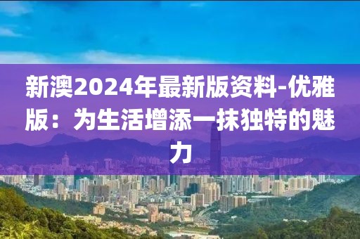 新澳2024年最新版资料-优雅版：为生活增添一抹独特的魅力