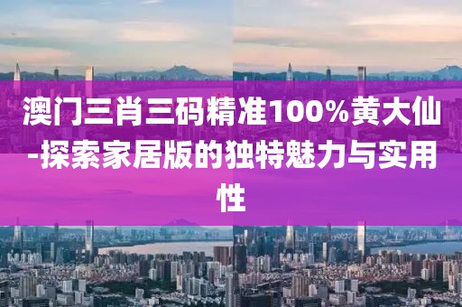 澳门三肖三码精准100%黄大仙-探索家居版的独特魅力与实用性