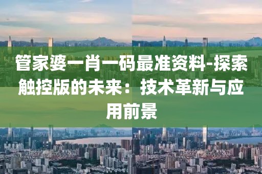 管家婆一肖一码最准资料-探索触控版的未来：技术革新与应用前景