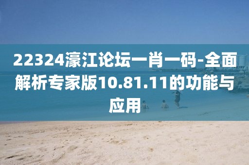 22324濠江论坛一肖一码-全面解析专家版10.81.11的功能与应用