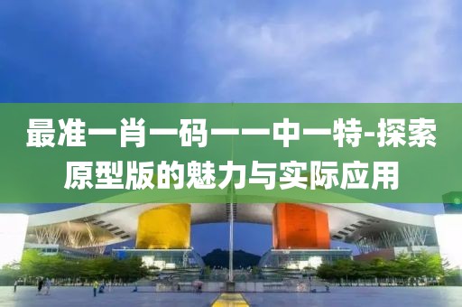 最准一肖一码一一中一特-探索原型版的魅力与实际应用