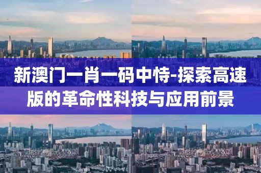 新澳门一肖一码中恃-探索高速版的革命性科技与应用前景