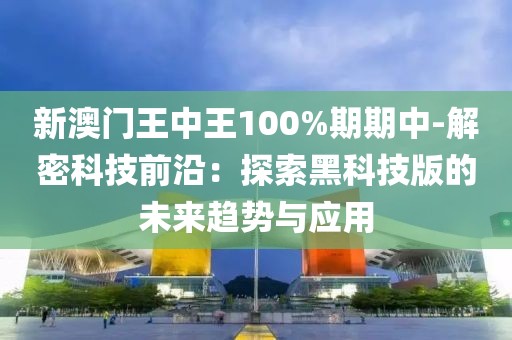 新澳门王中王100%期期中-解密科技前沿：探索黑科技版的未来趋势与应用
