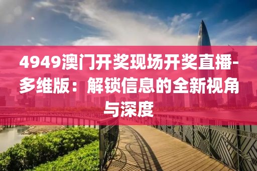 4949澳门开奖现场开奖直播-多维版：解锁信息的全新视角与深度
