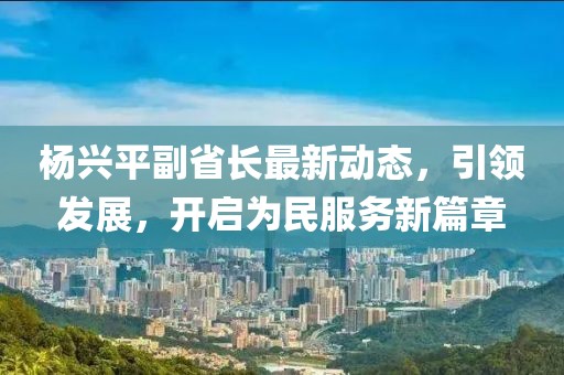 杨兴平副省长最新动态，引领发展，开启为民服务新篇章