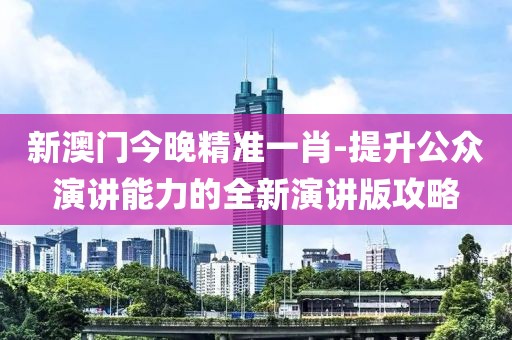 新澳门今晚精准一肖-提升公众演讲能力的全新演讲版攻略