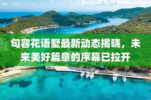 句容花语墅最新动态揭晓，未来美好篇章的序幕已拉开