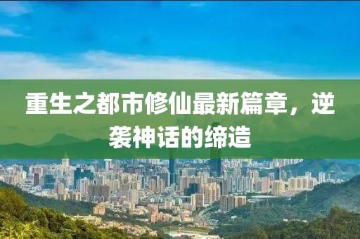 重生之都市修仙最新篇章，逆袭神话的缔造
