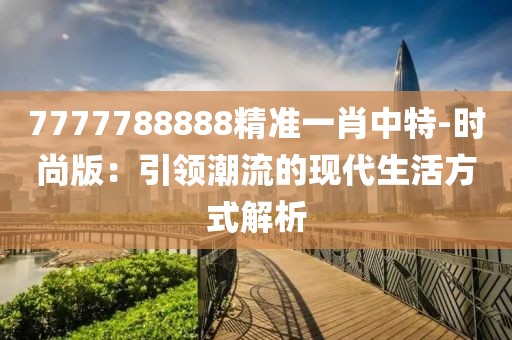 7777788888精准一肖中特-时尚版：引领潮流的现代生活方式解析