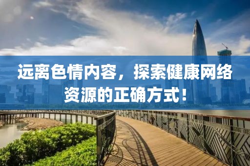 远离色情内容，探索健康网络资源的正确方式！
