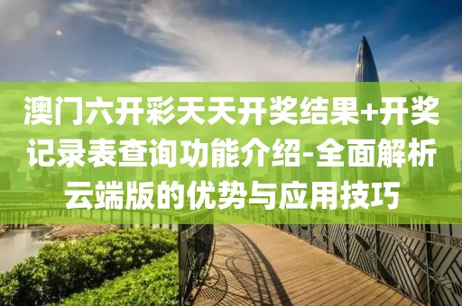 澳门六开彩天天开奖结果+开奖记录表查询功能介绍-全面解析云端版的优势与应用技巧