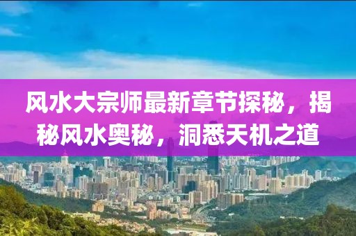 风水大宗师最新章节探秘，揭秘风水奥秘，洞悉天机之道