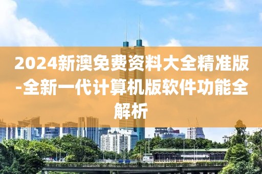 2024新澳免费资料大全精准版-全新一代计算机版软件功能全解析