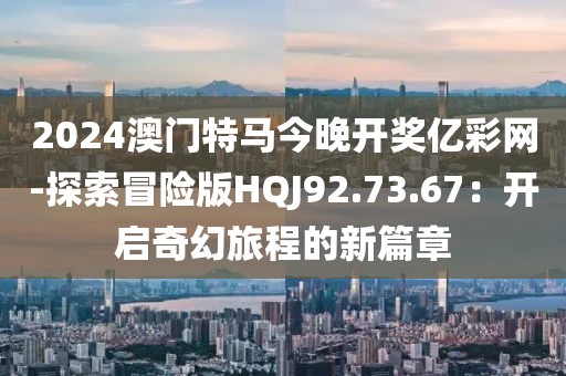 2024澳门特马今晚开奖亿彩网-探索冒险版HQJ92.73.67：开启奇幻旅程的新篇章