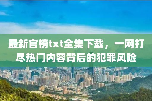 最新官榜txt全集下载，一网打尽热门内容背后的犯罪风险