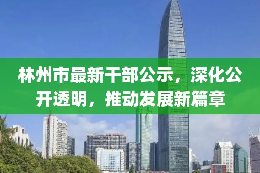 林州市最新干部公示，深化公开透明，推动发展新篇章