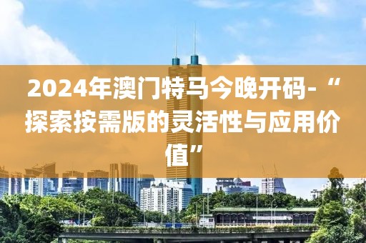 2024年澳门特马今晚开码-“探索按需版的灵活性与应用价值”
