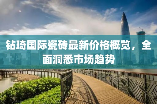 钻琦国际瓷砖最新价格概览，全面洞悉市场趋势