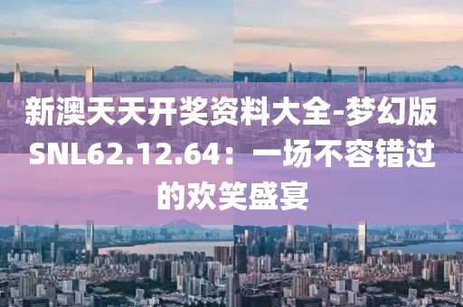 新澳天天开奖资料大全-梦幻版SNL62.12.64：一场不容错过的欢笑盛宴