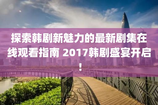 探索韩剧新魅力的最新剧集在线观看指南 2017韩剧盛宴开启！