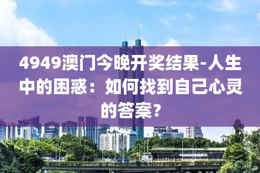 4949澳门今晚开奖结果-人生中的困惑：如何找到自己心灵的答案？