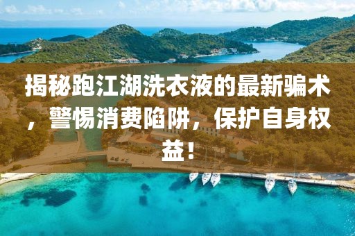 揭秘跑江湖洗衣液的最新骗术，警惕消费陷阱，保护自身权益！