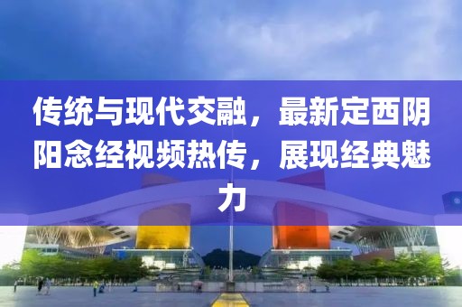 传统与现代交融，最新定西阴阳念经视频热传，展现经典魅力