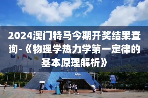 2024澳门特马今期开奖结果查询-《物理学热力学第一定律的基本原理解析》