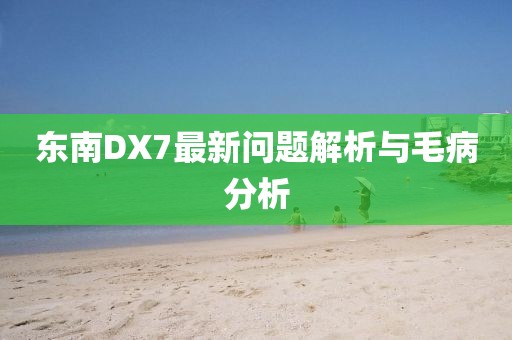 东南DX7最新问题解析与毛病分析
