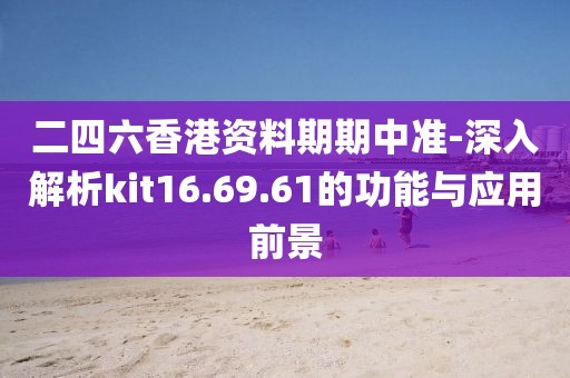 二四六香港资料期期中准-深入解析kit16.69.61的功能与应用前景