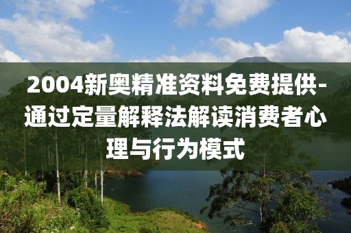 2004新奥精准资料免费提供-通过定量解释法解读消费者心理与行为模式