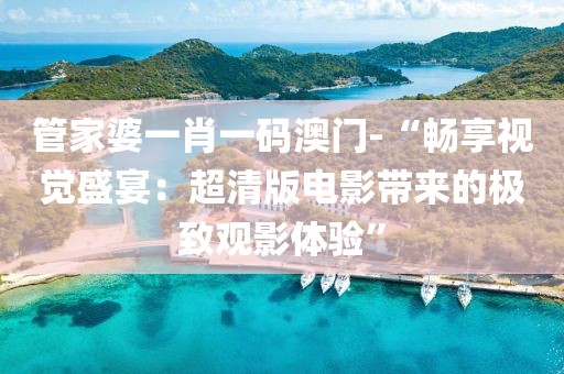 管家婆一肖一码澳门-“畅享视觉盛宴：超清版电影带来的极致观影体验”
