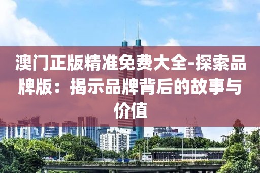 澳门正版精准免费大全-探索品牌版：揭示品牌背后的故事与价值