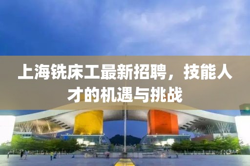 上海铣床工最新招聘，技能人才的机遇与挑战