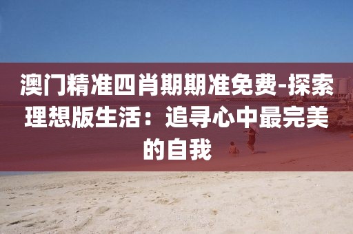 澳门精准四肖期期准免费-探索理想版生活：追寻心中最完美的自我