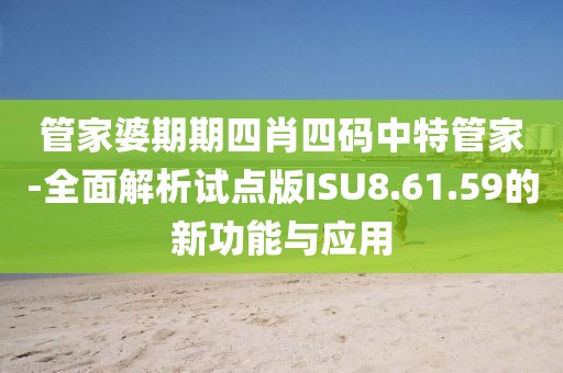 管家婆期期四肖四码中特管家-全面解析试点版ISU8.61.59的新功能与应用