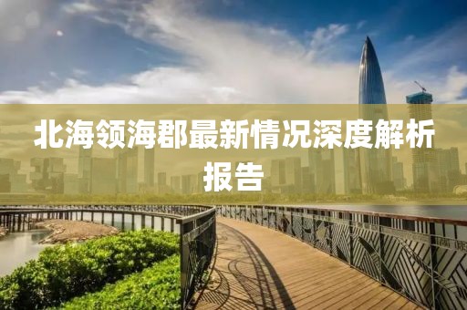 北海领海郡最新情况深度解析报告