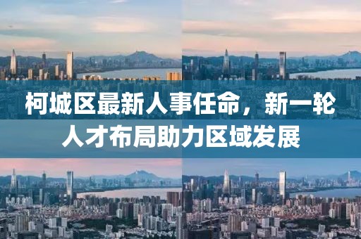 柯城区最新人事任命，新一轮人才布局助力区域发展