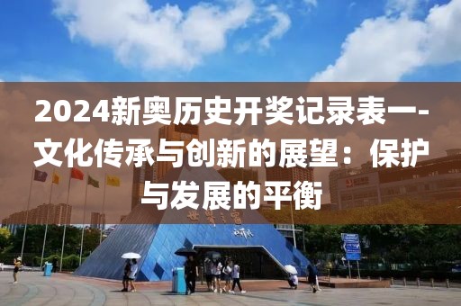 2024新奥历史开奖记录表一-文化传承与创新的展望：保护与发展的平衡