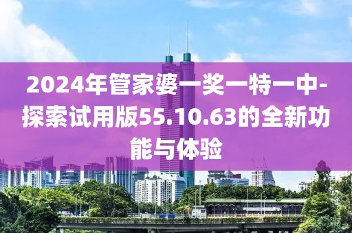2024年管家婆一奖一特一中-探索试用版55.10.63的全新功能与体验
