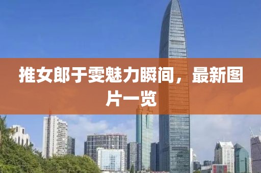 推女郎于雯魅力瞬间，最新图片一览