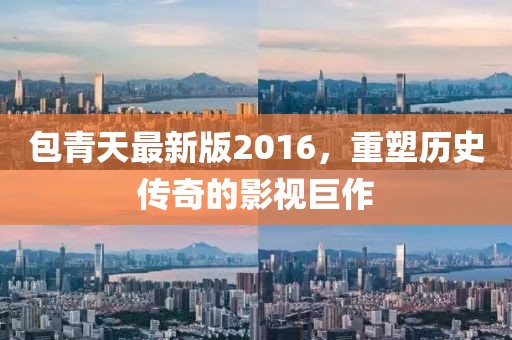 包青天最新版2016，重塑历史传奇的影视巨作