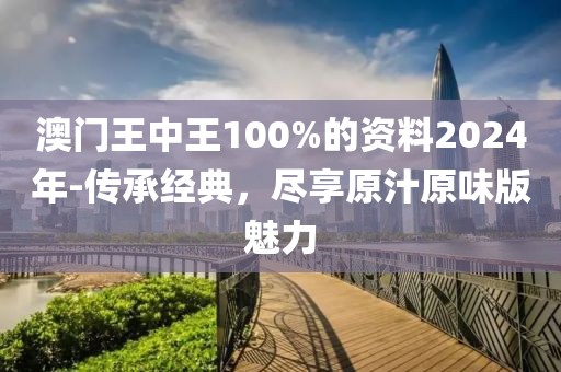 澳门王中王100%的资料2024年-传承经典，尽享原汁原味版魅力