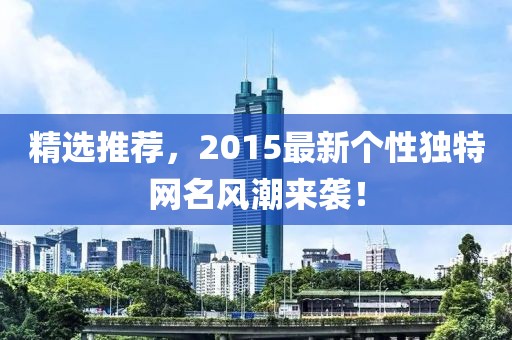 精选推荐，2015最新个性独特网名风潮来袭！