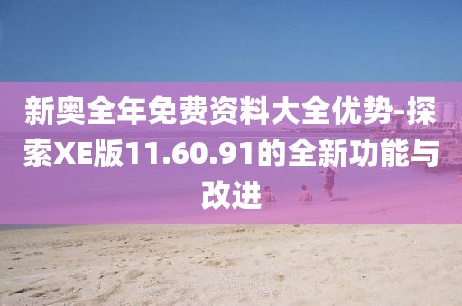 新奥全年免费资料大全优势-探索XE版11.60.91的全新功能与改进