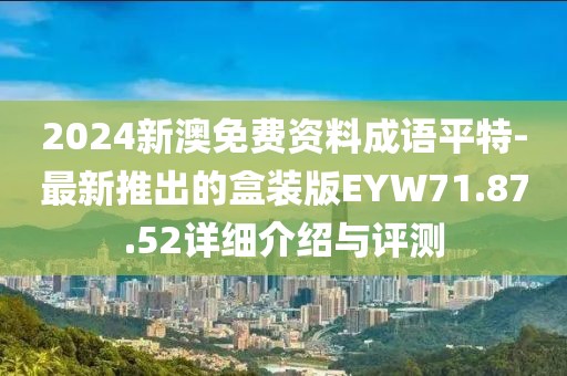 2024新澳免费资料成语平特-最新推出的盒装版EYW71.87.52详细介绍与评测
