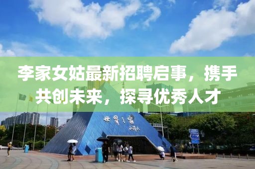 李家女姑最新招聘启事，携手共创未来，探寻优秀人才