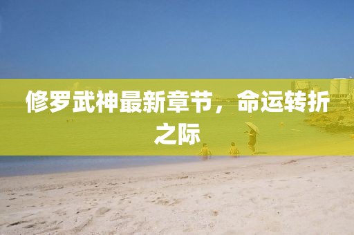 修罗武神最新章节，命运转折之际