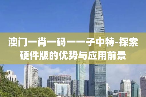 澳门一肖一码一一子中特-探索硬件版的优势与应用前景